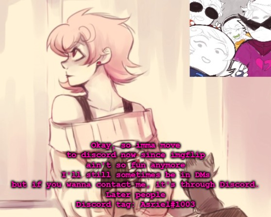 yeah ok bye, discord's got cooler people, MSMG's lame | Okay, so imma move to discord now since imgflip ain't so fun anymore
I'll still sometimes be in DMs but if you wanna contact me, it's through Discord.
Later people
Discord tag: Asriel#1003 | image tagged in another roxy temp | made w/ Imgflip meme maker