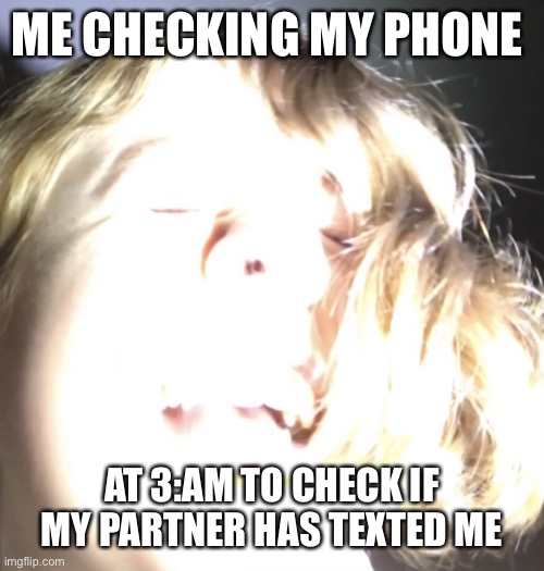 Fox super bright light | ME CHECKING MY PHONE; AT 3:AM TO CHECK IF MY PARTNER HAS TEXTED ME | image tagged in fox super bright light | made w/ Imgflip meme maker