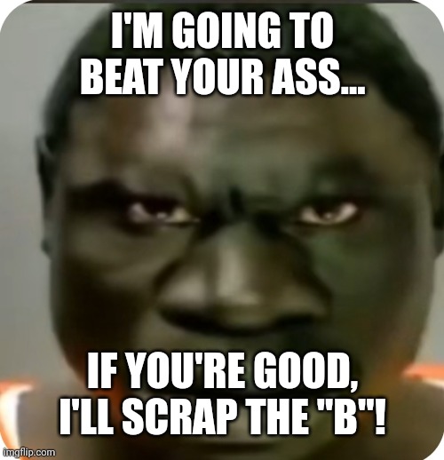 Image Title | I'M GOING TO BEAT YOUR ASS... IF YOU'RE GOOD, I'LL SCRAP THE "B"! | image tagged in offensive | made w/ Imgflip meme maker