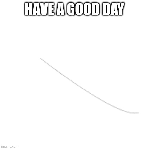 yes | HAVE A GOOD DAY | image tagged in lol | made w/ Imgflip meme maker