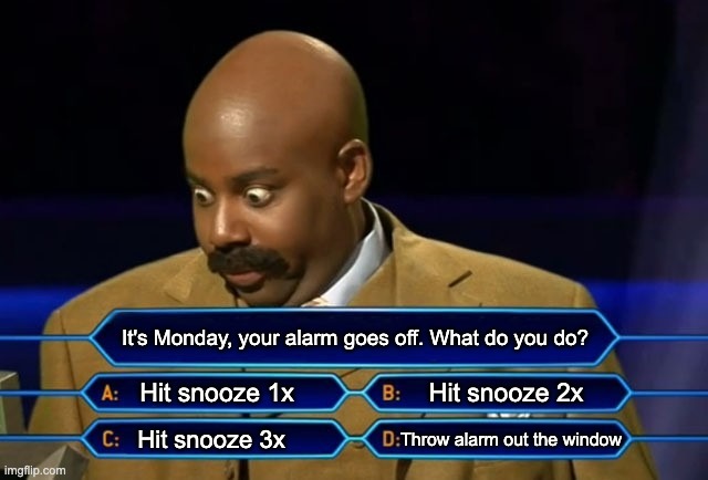 When Your Alarm Goes Off on a Monday | It's Monday, your alarm goes off. What do you do? Hit snooze 1x; Hit snooze 2x; Hit snooze 3x; Throw alarm out the window | image tagged in who wants to be a millionaire,alarm clock,monday mornings,monday,i hate mondays | made w/ Imgflip meme maker