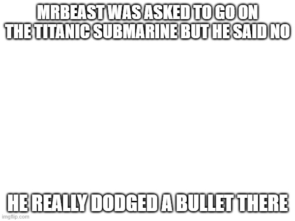 MRBEAST WAS ASKED TO GO ON THE TITANIC SUBMARINE BUT HE SAID NO; HE REALLY DODGED A BULLET THERE | image tagged in tag | made w/ Imgflip meme maker