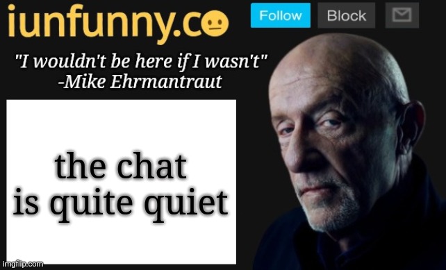 iUnFunny's Mike Ehrmantraut template | the chat is quite quiet | image tagged in iunfunny's mike ehrmantraut template | made w/ Imgflip meme maker