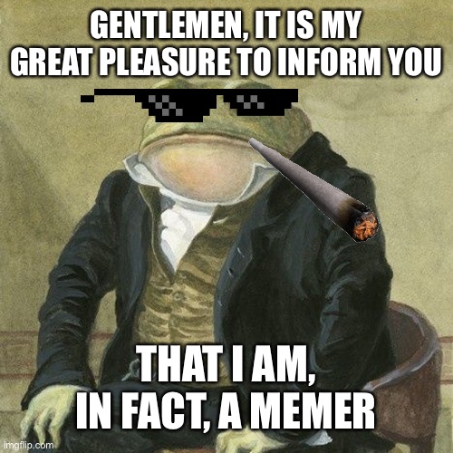 Gentlemen, it is with great pleasure to inform you that | GENTLEMEN, IT IS MY GREAT PLEASURE TO INFORM YOU; THAT I AM, IN FACT, A MEMER | image tagged in gentlemen it is with great pleasure to inform you that | made w/ Imgflip meme maker
