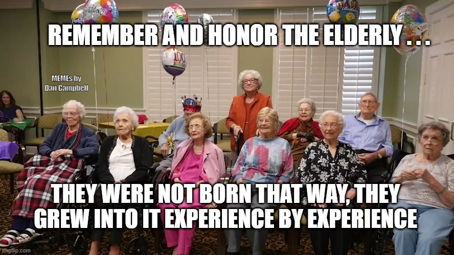 old folks | REMEMBER AND HONOR THE ELDERLY . . . MEMEs by Dan Campbell; THEY WERE NOT BORN THAT WAY, THEY GREW INTO IT EXPERIENCE BY EXPERIENCE | image tagged in old folks | made w/ Imgflip meme maker
