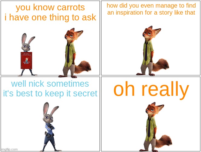 what if judy hopps also became an author | you know carrots i have one thing to ask; how did you even manage to find an inspiration for a story like that; oh really; well nick sometimes it's best to keep it secret | image tagged in memes,blank comic panel 2x2,zootopia,disney | made w/ Imgflip meme maker