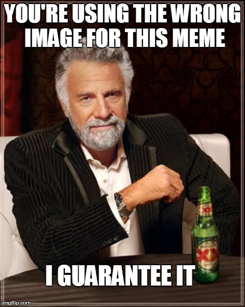 The Most Interesting Man In The World Meme | YOU'RE USING THE WRONG IMAGE FOR THIS MEME I GUARANTEE IT | image tagged in memes,the most interesting man in the world | made w/ Imgflip meme maker