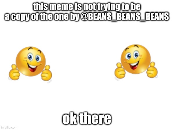 this meme is not trying to be a copy of the one by @BEANS_BEANS_BEANS ok there | made w/ Imgflip meme maker