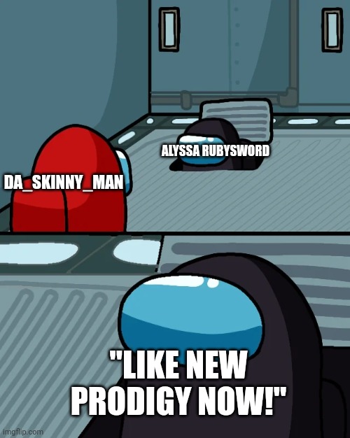 DA_SKINNY_MAN ALYSSA RUBYSWORD "LIKE NEW PRODIGY NOW!" | image tagged in impostor of the vent | made w/ Imgflip meme maker
