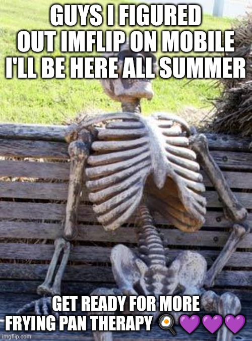 Waiting Skeleton Meme | GUYS I FIGURED OUT IMFLIP ON MOBILE I'LL BE HERE ALL SUMMER; GET READY FOR MORE FRYING PAN THERAPY 🍳💜💜💜 | image tagged in memes,waiting skeleton | made w/ Imgflip meme maker