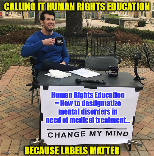 Labels matter... | CALLING IT HUMAN RIGHTS EDUCATION; Human Rights Education = How to destigmatize mental disorders in need of medical treatment... BECAUSE LABELS MATTER | image tagged in change my mind,labels,matter | made w/ Imgflip meme maker