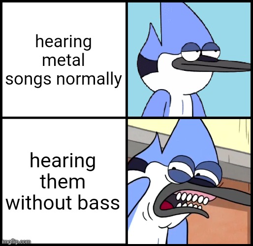 Mordecai disgusted | hearing metal songs normally; hearing them without bass | image tagged in mordecai disgusted | made w/ Imgflip meme maker