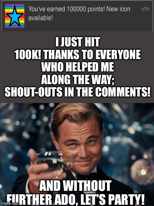 Thanks everybody, party in the comments! | I JUST HIT 100K! THANKS TO EVERYONE WHO HELPED ME ALONG THE WAY; SHOUT-OUTS IN THE COMMENTS! AND WITHOUT FURTHER ADO, LET’S PARTY! | image tagged in memes,leonardo dicaprio cheers | made w/ Imgflip meme maker