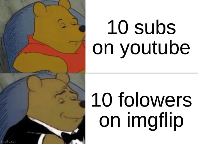 Tuxedo Winnie The Pooh Meme | 10 subs on youtube; 10 folowers on imgflip | image tagged in memes,tuxedo winnie the pooh | made w/ Imgflip meme maker