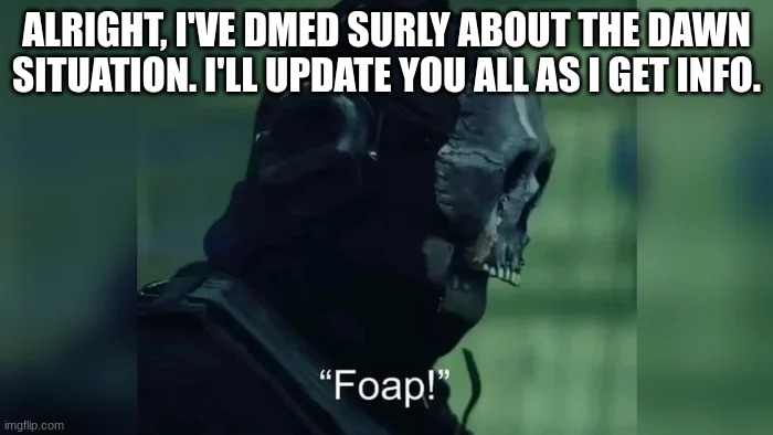 Foap | ALRIGHT, I'VE DMED SURLY ABOUT THE DAWN SITUATION. I'LL UPDATE YOU ALL AS I GET INFO. | image tagged in foap | made w/ Imgflip meme maker