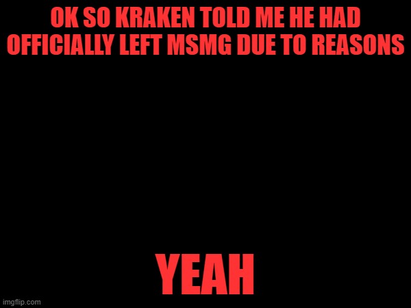 OK SO KRAKEN TOLD ME HE HAD OFFICIALLY LEFT MSMG DUE TO REASONS; YEAH | made w/ Imgflip meme maker