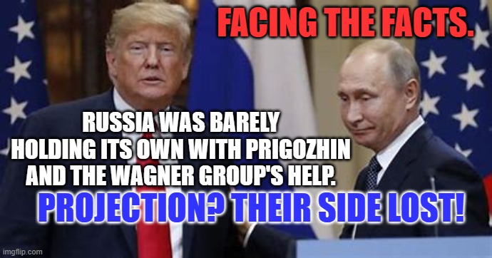 Why the long faces? | FACING THE FACTS. RUSSIA WAS BARELY HOLDING ITS OWN WITH PRIGOZHIN AND THE WAGNER GROUP'S HELP. PROJECTION? THEIR SIDE LOST! | image tagged in politics | made w/ Imgflip meme maker