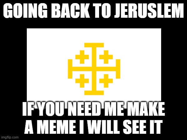 Going back, see you when i'm back | GOING BACK TO JERUSLEM; IF YOU NEED ME MAKE A MEME I WILL SEE IT | made w/ Imgflip meme maker