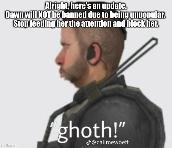 Ghoth | Alright, here's an update.

Dawn will NOT be banned due to being unpopular. 

Stop feeding her the attention and block her. | image tagged in ghoth | made w/ Imgflip meme maker