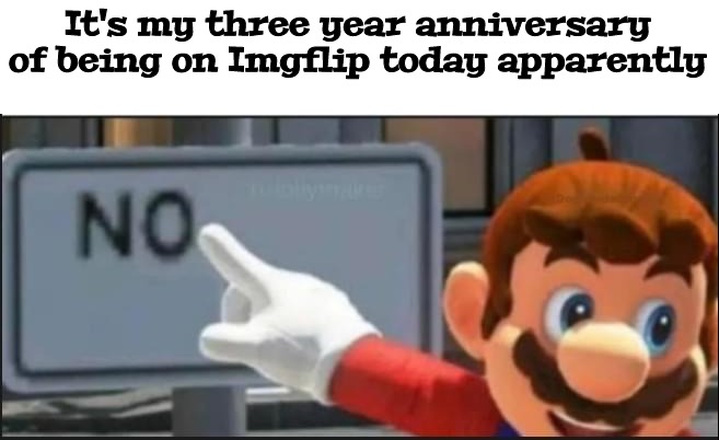 Mario No | It's my three year anniversary of being on Imgflip today apparently | image tagged in mario no | made w/ Imgflip meme maker