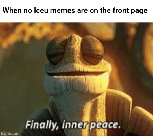 Finally, inner peace. | When no Iceu memes are on the front page | image tagged in finally inner peace | made w/ Imgflip meme maker