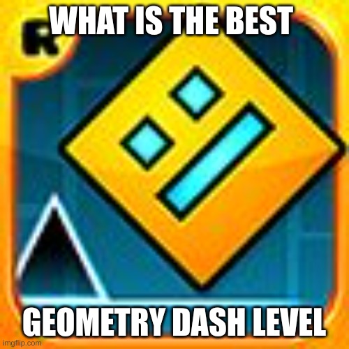 I say sterio maddness | WHAT IS THE BEST; GEOMETRY DASH LEVEL | image tagged in geometry dash | made w/ Imgflip meme maker