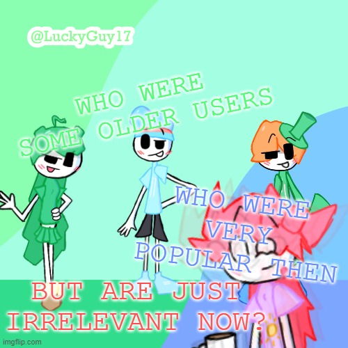 LuckyGuy17 Template | WHO WERE SOME OLDER USERS; WHO WERE VERY POPULAR THEN; BUT ARE JUST IRRELEVANT NOW? | image tagged in luckyguy17 template | made w/ Imgflip meme maker