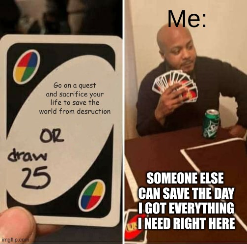 UNO Draw 25 Cards | Me:; Go on a quest and sacrifice your life to save the world from desruction; SOMEONE ELSE 
CAN SAVE THE DAY
 I GOT EVERYTHING 
I NEED RIGHT HERE | image tagged in memes,uno draw 25 cards | made w/ Imgflip meme maker