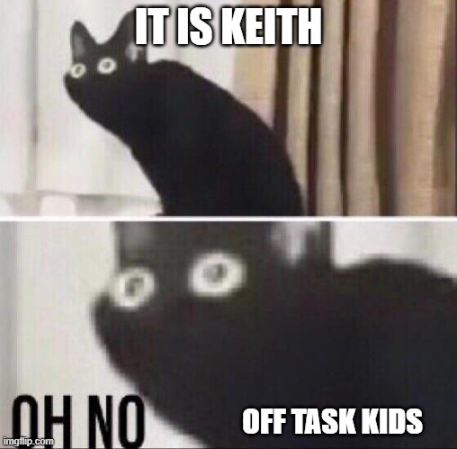 Oh no cat | IT IS KEITH; OFF TASK KIDS | image tagged in oh no cat | made w/ Imgflip meme maker
