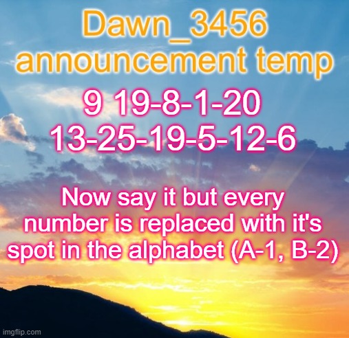 Allow us to preform a minor, miniscule act in which is known as tomfoolery or otherwise "trolling". | 9 19-8-1-20 13-25-19-5-12-6; Now say it but every number is replaced with it's spot in the alphabet (A-1, B-2) | image tagged in dawn_3456 announcement | made w/ Imgflip meme maker