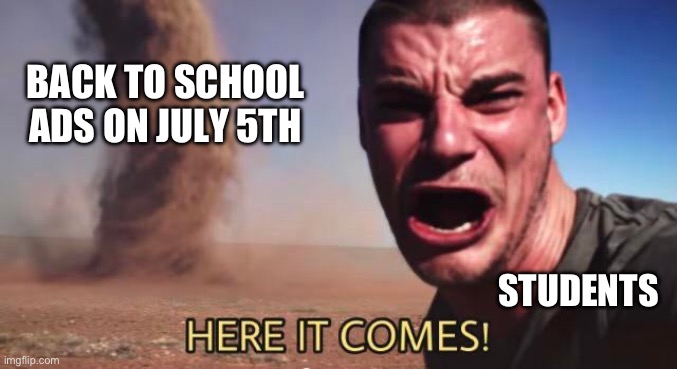 HERE IT COMES! | BACK TO SCHOOL ADS ON JULY 5TH; STUDENTS | image tagged in here it comes | made w/ Imgflip meme maker