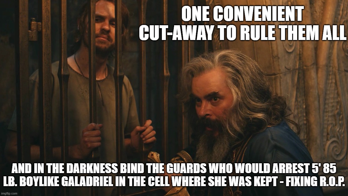 Worst Scene | ONE CONVENIENT CUT-AWAY TO RULE THEM ALL; AND IN THE DARKNESS BIND THE GUARDS WHO WOULD ARREST 5' 85 LB. BOYLIKE GALADRIEL IN THE CELL WHERE SHE WAS KEPT - FIXING R.O.P. | image tagged in rings of power,bad editing,ridiculous | made w/ Imgflip meme maker