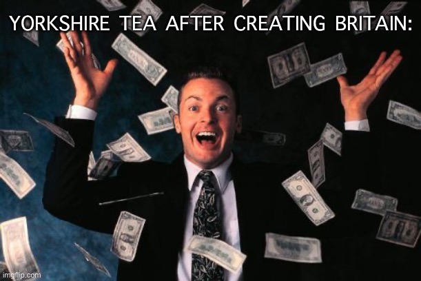 Tea | YORKSHIRE TEA AFTER CREATING BRITAIN: | image tagged in memes,money man | made w/ Imgflip meme maker