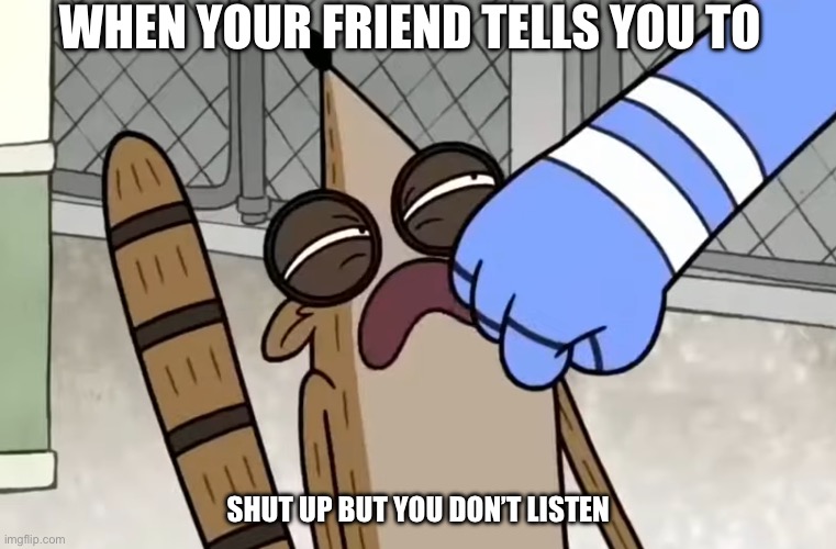 WHEN YOUR FRIEND TELLS YOU TO; SHUT UP BUT YOU DON’T LISTEN | image tagged in memes | made w/ Imgflip meme maker