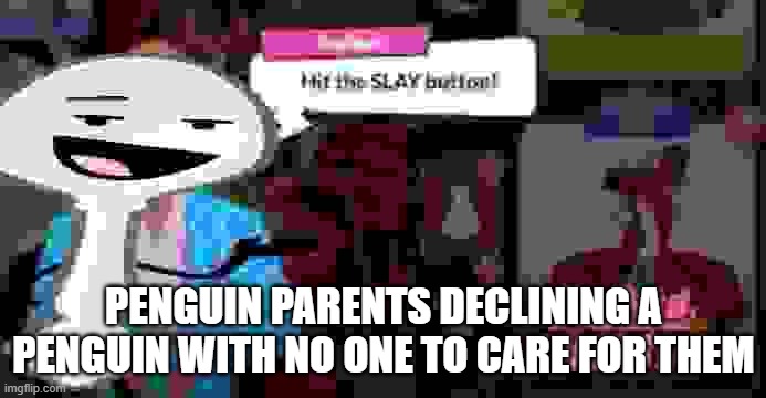 silver spoon hit the slay button | PENGUIN PARENTS DECLINING A PENGUIN WITH NO ONE TO CARE FOR THEM | image tagged in silver spoon hit the slay button | made w/ Imgflip meme maker