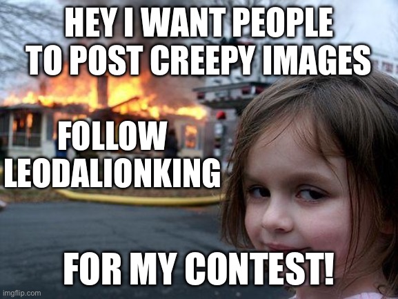 Can u guys follow me? U don’t have to if ya don’t want to. | HEY I WANT PEOPLE TO POST CREEPY IMAGES; FOLLOW LEODALIONKING; FOR MY CONTEST! | image tagged in memes,disaster girl | made w/ Imgflip meme maker