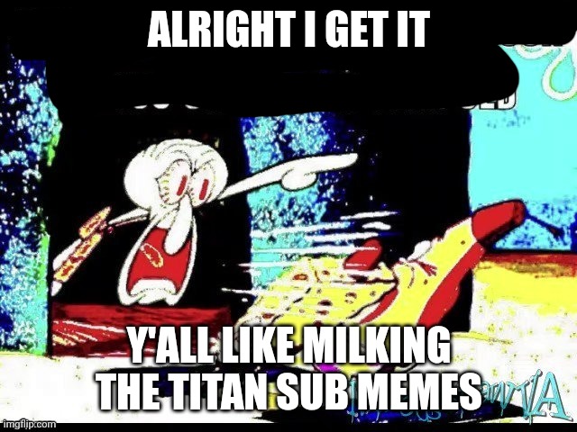 The joke is in poor taste tbh. | ALRIGHT I GET IT; Y'ALL LIKE MILKING THE TITAN SUB MEMES | image tagged in titan,submarine,cringe | made w/ Imgflip meme maker