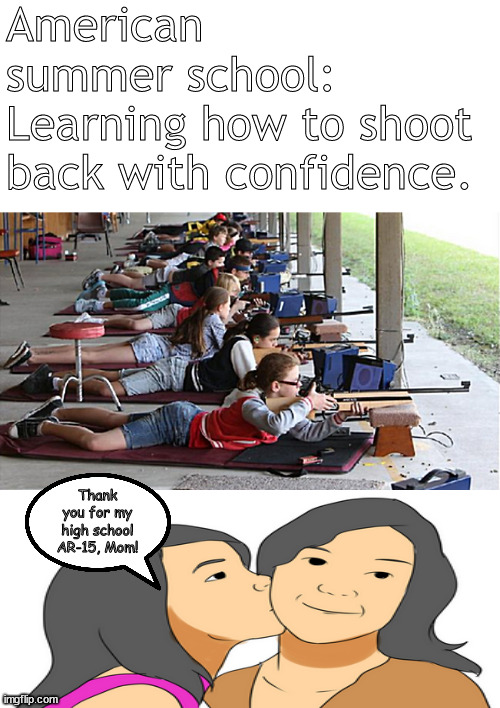 getting them ready to meet the challenges of school head on | American
summer school:
Learning how to shoot back with confidence. Thank you for my high school AR-15, Mom! | image tagged in memes,guns,kids,usa,school | made w/ Imgflip meme maker
