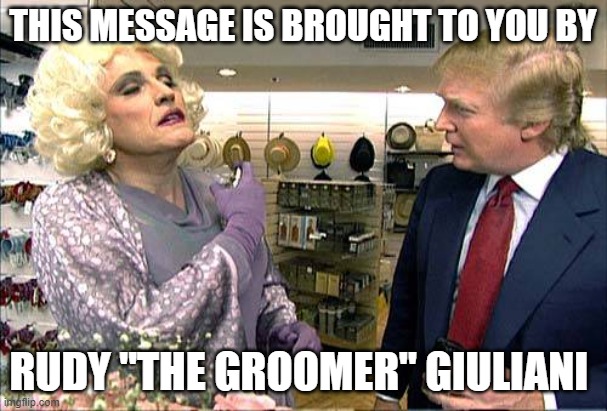Trump rudy giuliana drag queen transvestite gay | THIS MESSAGE IS BROUGHT TO YOU BY RUDY "THE GROOMER" GIULIANI | image tagged in trump rudy giuliana drag queen transvestite gay | made w/ Imgflip meme maker