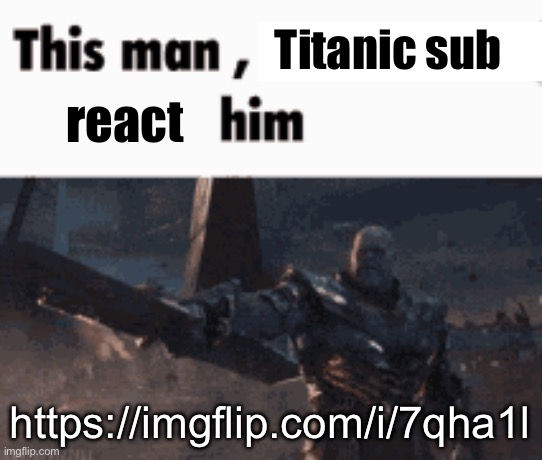 This man, _____ him | Titanic sub; react; https://imgflip.com/i/7qha1l | image tagged in this man _____ him | made w/ Imgflip meme maker