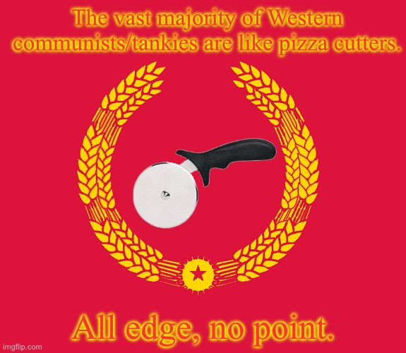 soviet pizza cutter | The vast majority of Western communists/tankies are like pizza cutters. All edge, no point. | made w/ Imgflip meme maker