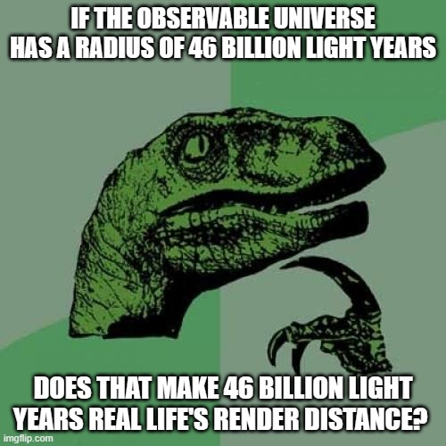 Philosoraptor Meme | IF THE OBSERVABLE UNIVERSE HAS A RADIUS OF 46 BILLION LIGHT YEARS; DOES THAT MAKE 46 BILLION LIGHT YEARS REAL LIFE'S RENDER DISTANCE? | image tagged in memes,philosoraptor | made w/ Imgflip meme maker