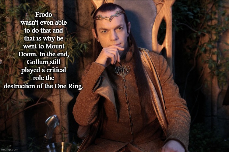 Elrond | Frodo wasn't even able to do that and that is why he went to Mount Doom. In the end, Gollum still played a critical role the destruction of  | image tagged in elrond | made w/ Imgflip meme maker