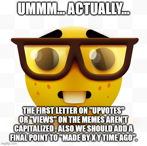 ortography mistakes | UMMM... ACTUALLY... THE FIRST LETTER ON ''UPVOTES'' OR ''VIEWS'' ON THE MEMES AREN'T CAPITALIZED , ALSO WE SHOULD ADD A FINAL POINT TO ''MADE BY X Y TIME AGO''. | image tagged in nerd emoji | made w/ Imgflip meme maker