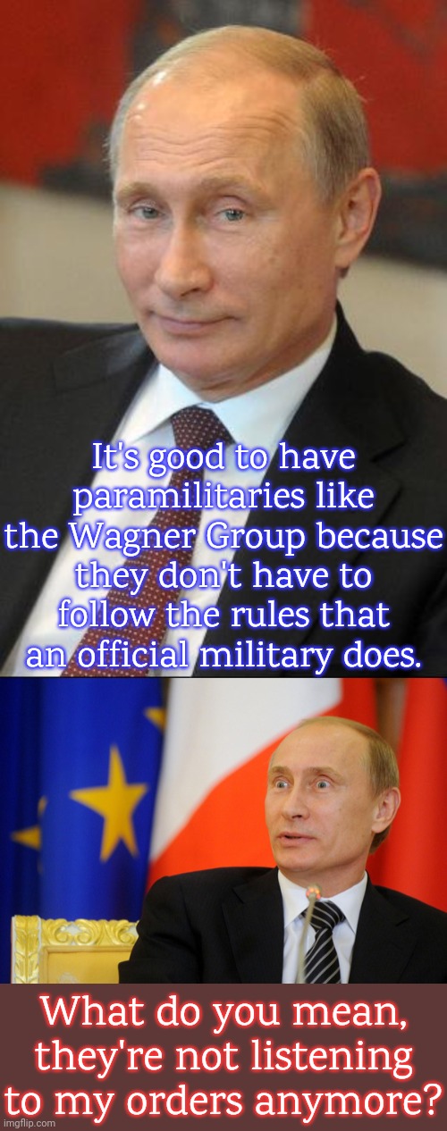 Who could have predicted this? | It's good to have paramilitaries like the Wagner Group because they don't have to follow the rules that an official military does. What do you mean, they're not listening to my orders anymore? | image tagged in putin smirk face,vladimir putin shocked face,russia,betrayed | made w/ Imgflip meme maker