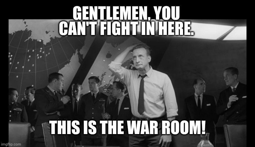 Dr Strangelove Hysterical | GENTLEMEN, YOU CAN'T FIGHT IN HERE. THIS IS THE WAR ROOM! | image tagged in dr strangelove hysterical | made w/ Imgflip meme maker