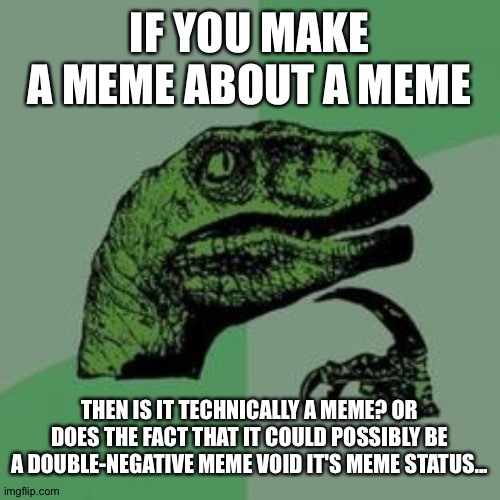 Time raptor  | IF YOU MAKE A MEME ABOUT A MEME; THEN IS IT TECHNICALLY A MEME? OR DOES THE FACT THAT IT COULD POSSIBLY BE A DOUBLE-NEGATIVE MEME VOID IT'S MEME STATUS... | image tagged in time raptor | made w/ Imgflip meme maker