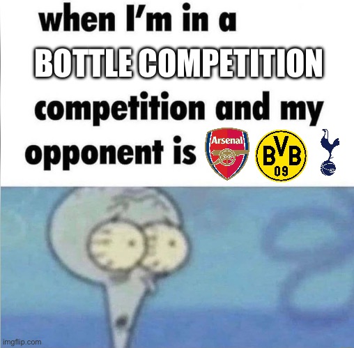whe i'm in a competition and my opponent is | BOTTLE COMPETITION | image tagged in whe i'm in a competition and my opponent is | made w/ Imgflip meme maker