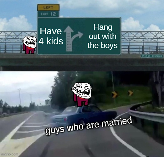 Left Exit 12 Off Ramp | Have 4 kids; Hang out with the boys; guys who are married | image tagged in memes,left exit 12 off ramp | made w/ Imgflip meme maker