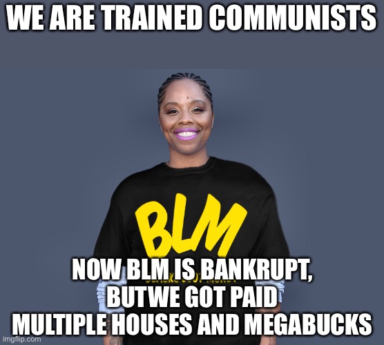 Patrisse Khan-Cullors | WE ARE TRAINED COMMUNISTS NOW BLM IS BANKRUPT, BUTWE GOT PAID MULTIPLE HOUSES AND MEGABUCKS | image tagged in patrisse khan-cullors | made w/ Imgflip meme maker